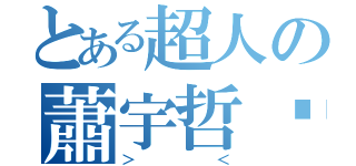 とある超人の蕭宇哲醬（＞＜）