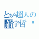 とある超人の蕭宇哲醬（＞＜）