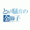 とある騒音の金獅子（レオツァン）