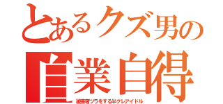 とあるクズ男の自業自得（被害者ヅラをする半グレアイドル）