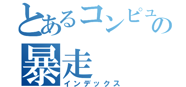 とあるコンピューターの暴走（インデックス）