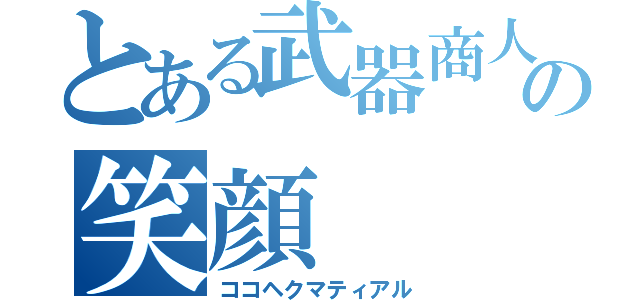 とある武器商人の笑顔（ココヘクマティアル）