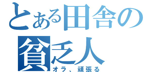 とある田舎の貧乏人（オラ、頑張る）