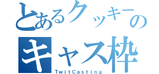 とあるクッキーのキャス枠（ＴｗｉｔＣａｓｔｉｎｇ）