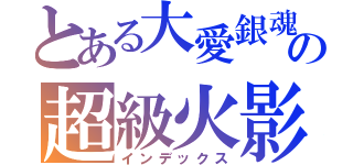 とある大愛銀魂 の超級火影迷（インデックス）