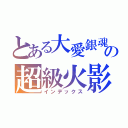 とある大愛銀魂 の超級火影迷（インデックス）