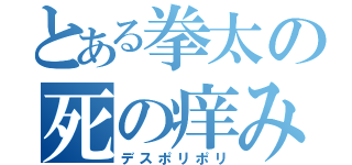 とある拳太の死の痒み（デスポリポリ）