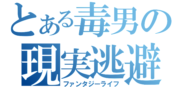 とある毒男の現実逃避（ファンタジーライフ）