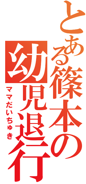 とある篠本の幼児退行（ママだいちゅき）