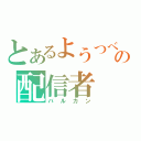 とあるようつべの配信者（バルカン）