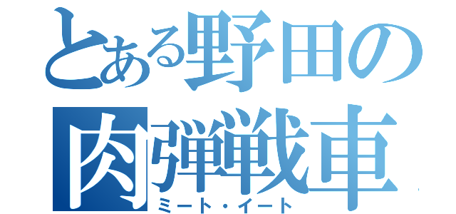 とある野田の肉弾戦車（ミート・イート）