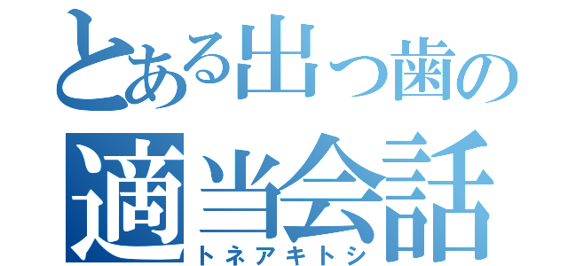 とある出っ歯の適当会話（トネアキトシ）