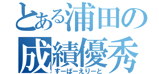 とある浦田の成績優秀（すーぱーえりーと）