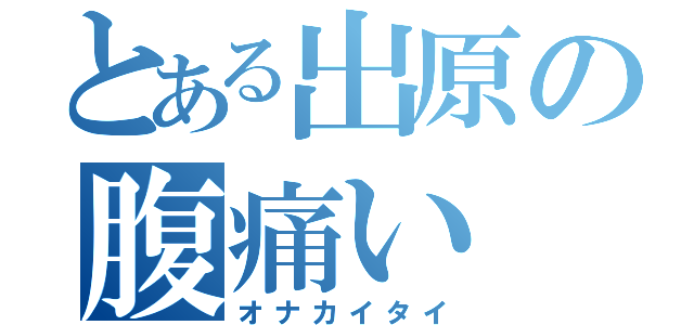 とある出原の腹痛い（オナカイタイ）