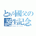 とある國父の誕生記念（ｈａｐｐｙ Ｂｉｒｔｈｄａｙ）