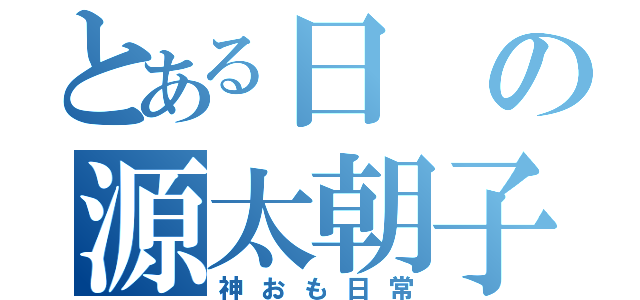 とある日の源太朝子（神おも日常）