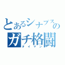 とあるシナプスのガチ格闘（タイマン）