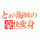 とある海賊の豪快変身（ゴーカイチェンジ）