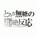 とある無糖の拒絶反応（うっとおしい）