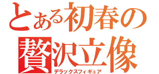 とある初春の贅沢立像（デラックスフィギュア）