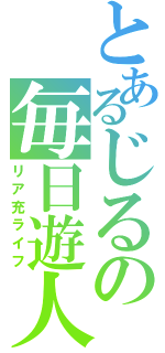 とあるじるの毎日遊人（リア充ライフ）