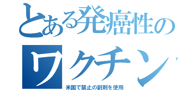 とある発癌性のワクチン（米国で禁止の副剤を使用）