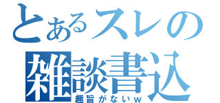 とあるスレの雑談書込（趣旨がないｗ）