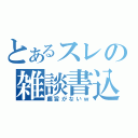 とあるスレの雑談書込（趣旨がないｗ）