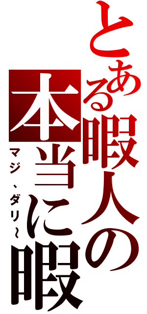 とある暇人の本当に暇（マジ、ダリ～）