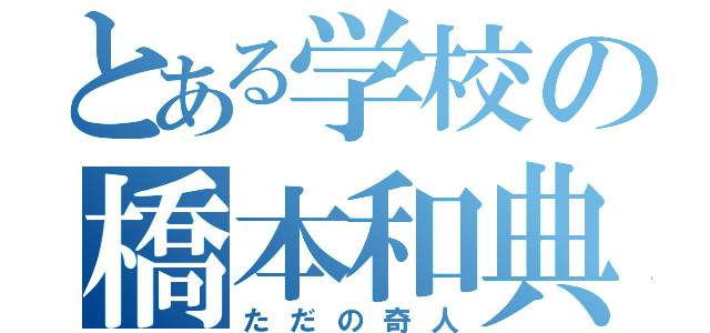 とある学校の橋本和典（ただの奇人）