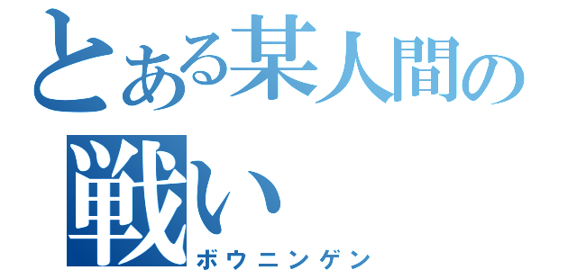 とある某人間の戦い（ボウニンゲン）