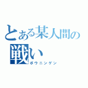 とある某人間の戦い（ボウニンゲン）