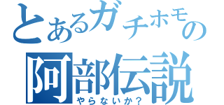 とあるガチホモの阿部伝説（やらないか？）