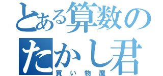 とある算数のたかし君（買い物魔）