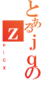 とあるｊｑのｚ（ｐ＿ＣＸ）