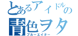 とあるアイドルの青色ヲタ（ブルーエイター）