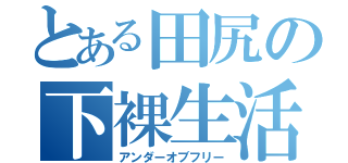 とある田尻の下裸生活（アンダーオブフリー）