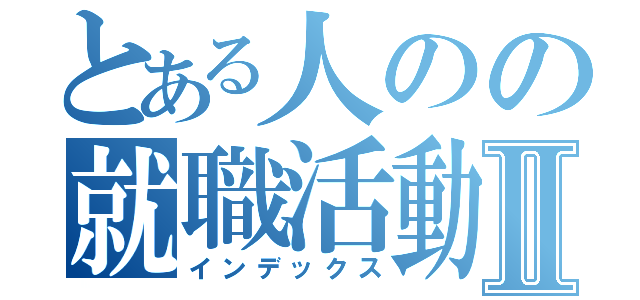 とある人のの就職活動Ⅱ（インデックス）