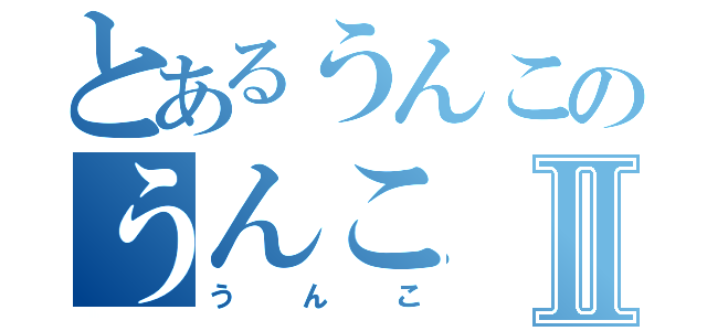 とあるうんこのうんこⅡ（うんこ）