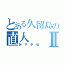 とある久留島の直人Ⅱ（神戸学院）