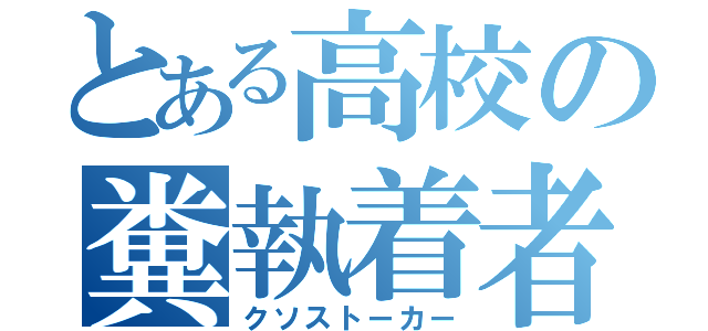 とある高校の糞執着者（クソストーカー）