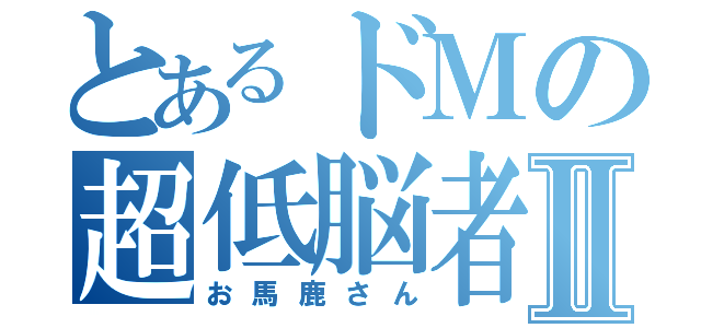 とあるドＭの超低脳者Ⅱ（お馬鹿さん）