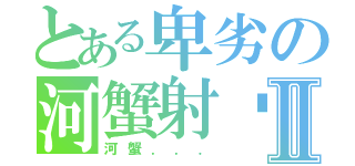 とある卑劣の河蟹射秽Ⅱ（河蟹．．．）