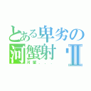 とある卑劣の河蟹射秽Ⅱ（河蟹．．．）