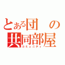 とある団の共同部屋（コミュニティ）