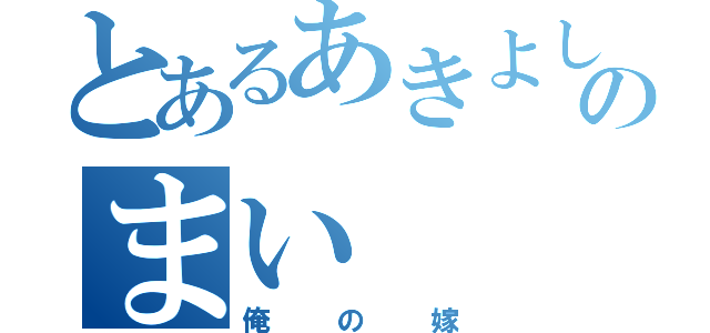 とあるあきよしのまい（俺の嫁）