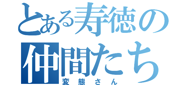 とある寿徳の仲間たち（変態さん）