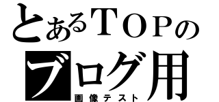 とあるＴＯＰのブログ用（画像テスト）