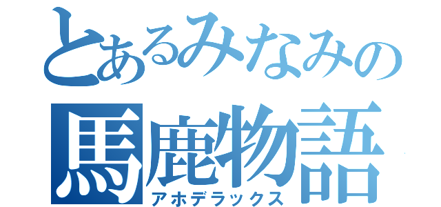 とあるみなみの馬鹿物語（アホデラックス）