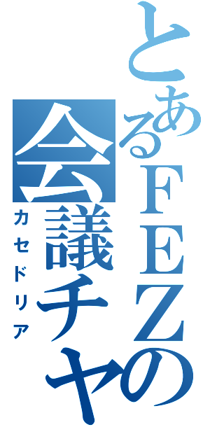 とあるＦＥＺの会議チャット（カセドリア）